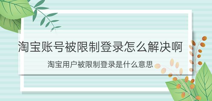 淘宝账号被限制登录怎么解决啊 淘宝用户被限制登录是什么意思？